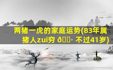 两猪一虎的家庭运势(83年属猪人zui
穷 🌷 不过41岁)